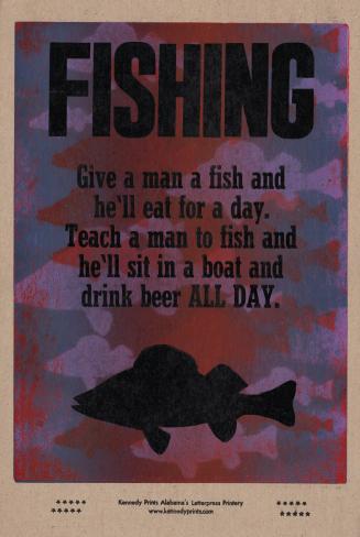 FISHING Give a man a fish and he’ll eat for a day. Teach a man to fish and he’ll sit in a boat and drink beer ALL DAY