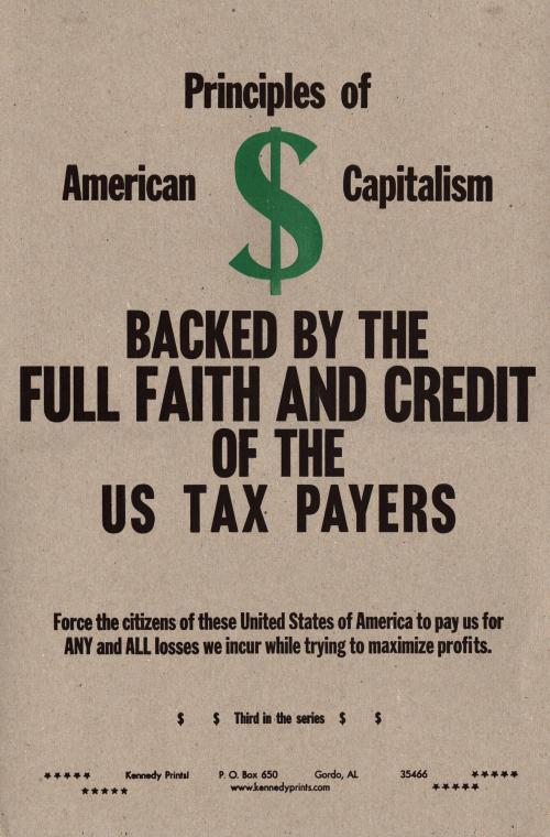 Principles of American Capitalism Backed by the Full Faith and Credit of the US TAX PAYERS Force the citizens of these United States of America to pay us for ANY and ALL losses we incur while trying to maximize profits