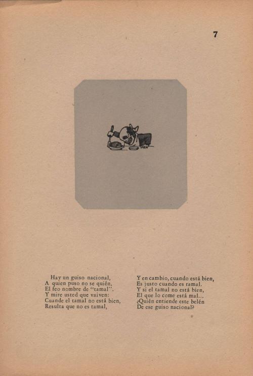 7. Hay un guiso nacional,/ A quien puso no se quién,/ El feo nombre de “tamal”./ Y mire usted que vaiven:/ Cuande el tamal no está bien,/ Resulta que no es tamal,/ Y en cambio, cuando está bien,/ Es justo cuando es tamal./ Y si el tamal no está bien./ El que lo come está mal…/ ¿Quién entiende este belén/ De ese guiso nacional?
