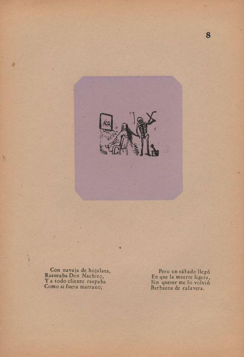 8. Calavera of the Barber’s Razor. With dull tin-plated razor,/ Raspy as a hog’s back,/ All his customers Don Nachinto shaved and scraped./ But a Saturday came/ When swift Death/ Undesignedly changed it for me/ To a barbecue of bones.