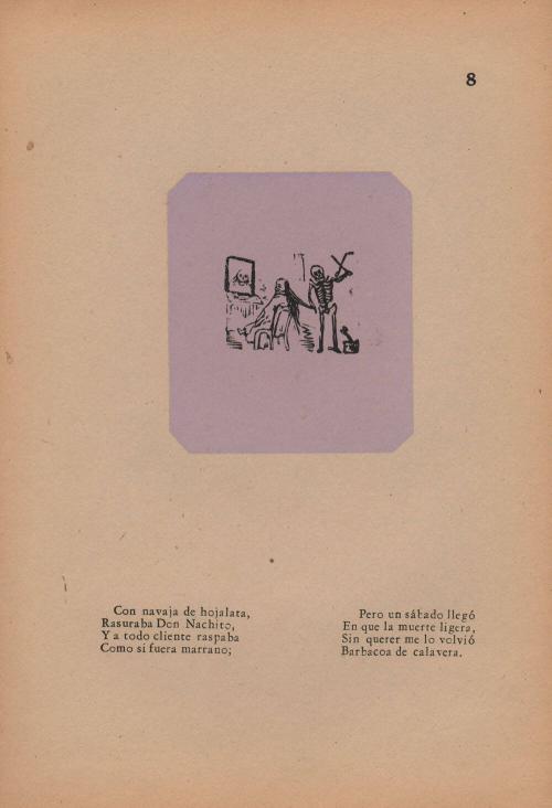 8. Calavera of the Barber’s Razor. With dull tin-plated razor,/ Raspy as a hog’s back,/ All his customers Don Nachinto shaved and scraped./ But a Saturday came/ When swift Death/ Undesignedly changed it for me/ To a barbecue of bones.