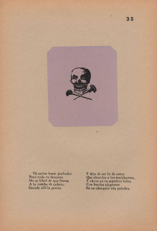 35.  Tú serías buen grabador/ Pero toda tu destreza/ No te libró de que fueras/ A la tumba de cabeza./ Sacude allí la pereza/ Y deja de ser lo antes/ Que aburrías a los marchantes,/ T ahora en tu sepulcro labra/ Con buriles elegantes/ En tu obsequio una palabra.

