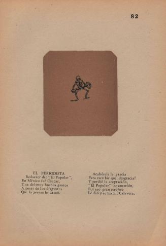 82. EL PERIODISTA/ Redactor de: “El Popular”,/ En México fué Osacar,/Y se dió muy Buenos gustos/ A pesar de los disgustos/ Que la prensa le causó./ Acabósele la gracia/ Para escribir que ¡desgracia!/ Y perdió la aceptación,/ “El Popular” en cuestión/ Pore so gran corajera/ Le dió y se hizo…Calavera. 
