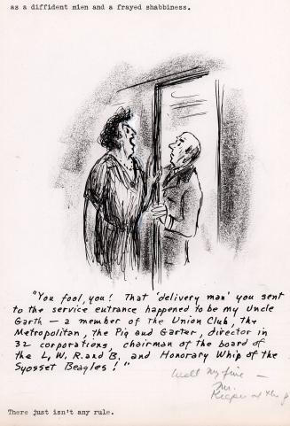 "You fool, you! That 'delivery man' you sent to the service entrance happened to be my Uncle Garth - a member of the Union Club, the Metropolitan, the Pig and Garter, director in 32 corporations, chairman of the board of the L.W.R. and B. and Honorary Whip of the Syosset Beagles!" [Well my fine - Mr. Keeper of the portal" added in pencil.]